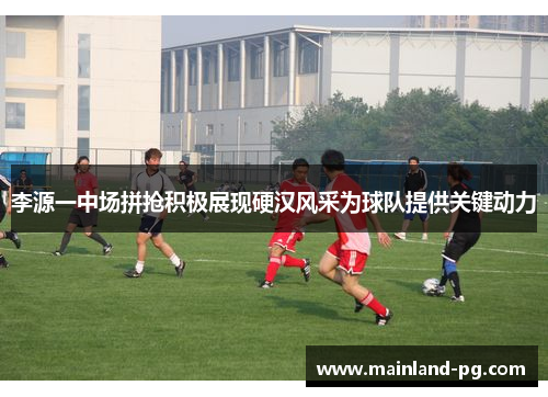 李源一中场拼抢积极展现硬汉风采为球队提供关键动力 李源一中场拼抢积极展现硬汉风采为球队提供关键动力