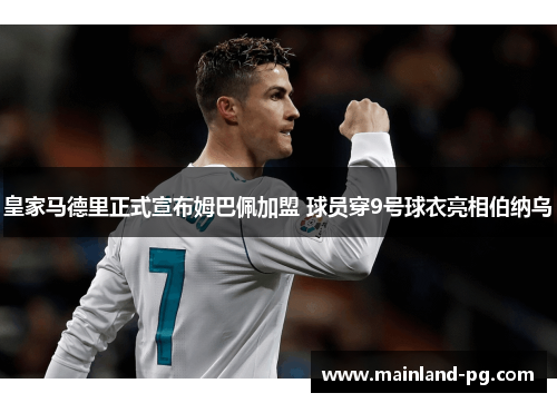 皇家马德里正式宣布姆巴佩加盟 球员穿9号球衣亮相伯纳乌 皇家马德里正式宣布姆巴佩加盟 球员穿9号球衣亮相伯纳乌