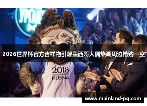 2026世界杯官方吉祥物引爆墨西哥人偶热潮周边抢购一空