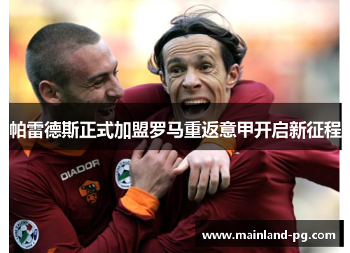 帕雷德斯正式加盟罗马重返意甲开启新征程 帕雷德斯正式加盟罗马重返意甲开启新征程
